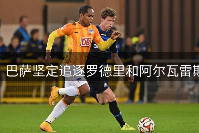 巴萨坚定追逐罗德里和阿尔瓦雷斯，后者积极推动转会