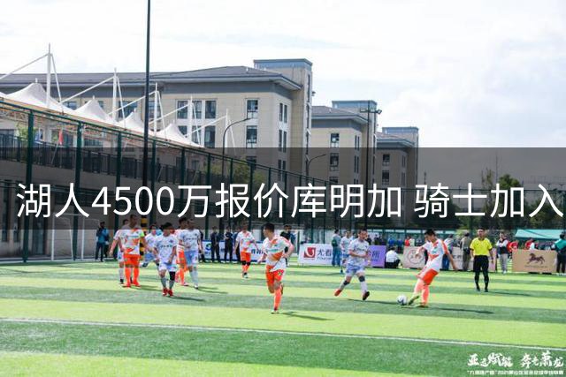 湖人4500万报价库明加 骑士加入争夺战